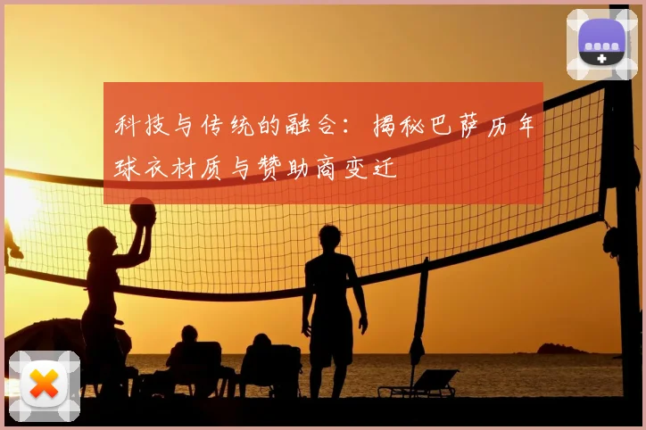 科技与传统的融合：揭秘巴萨历年球衣材质与赞助商变迁