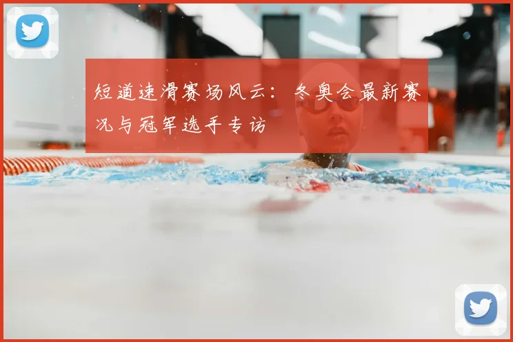 短道速滑赛场风云：冬奥会最新赛况与冠军选手专访